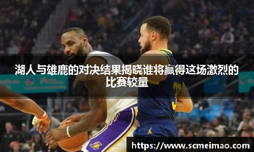湖人与雄鹿的对决结果揭晓谁将赢得这场激烈的比赛较量