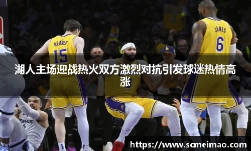 湖人主场迎战热火双方激烈对抗引发球迷热情高涨