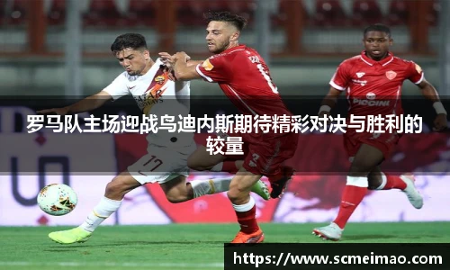 罗马队主场迎战鸟迪内斯期待精彩对决与胜利的较量