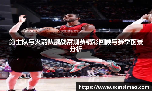 爵士队与火箭队激战常规赛精彩回顾与赛季前景分析