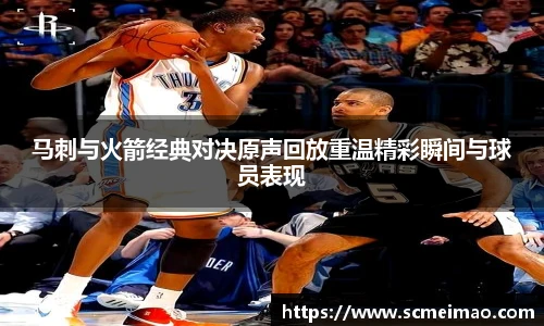 马刺与火箭经典对决原声回放重温精彩瞬间与球员表现