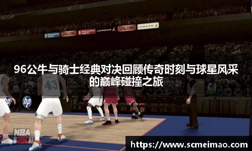 96公牛与骑士经典对决回顾传奇时刻与球星风采的巅峰碰撞之旅