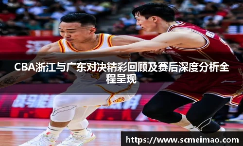 CBA浙江与广东对决精彩回顾及赛后深度分析全程呈现