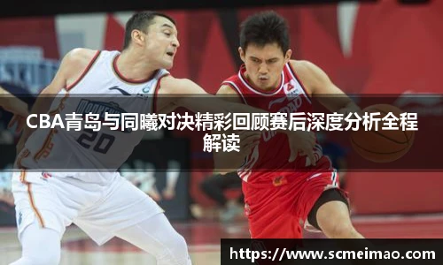CBA青岛与同曦对决精彩回顾赛后深度分析全程解读